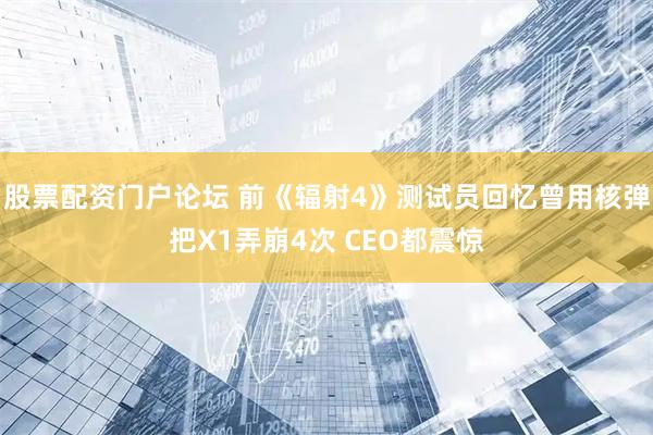 股票配资门户论坛 前《辐射4》测试员回忆曾用核弹把X1弄崩4次 CEO都震惊