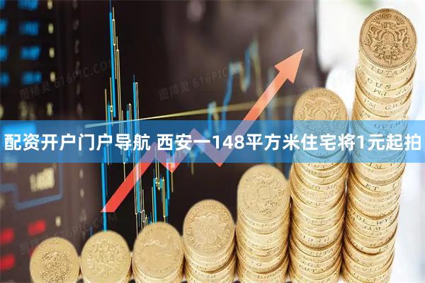 配资开户门户导航 西安一148平方米住宅将1元起拍