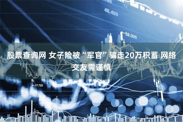 股票查询网 女子险被“军官”骗走20万积蓄 网络交友需谨慎