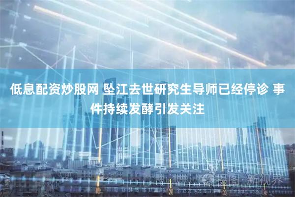 低息配资炒股网 坠江去世研究生导师已经停诊 事件持续发酵引发关注