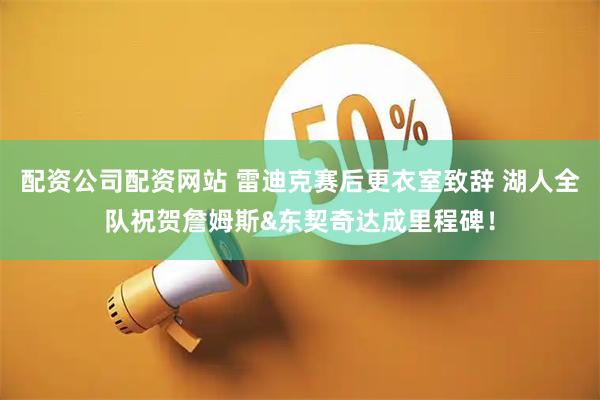 配资公司配资网站 雷迪克赛后更衣室致辞 湖人全队祝贺詹姆斯&东契奇达成里程碑！