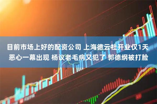 目前市场上好的配资公司 上海德云社开业仅1天 恶心一幕出现 杨议老毛病又犯了 郭德纲被打脸