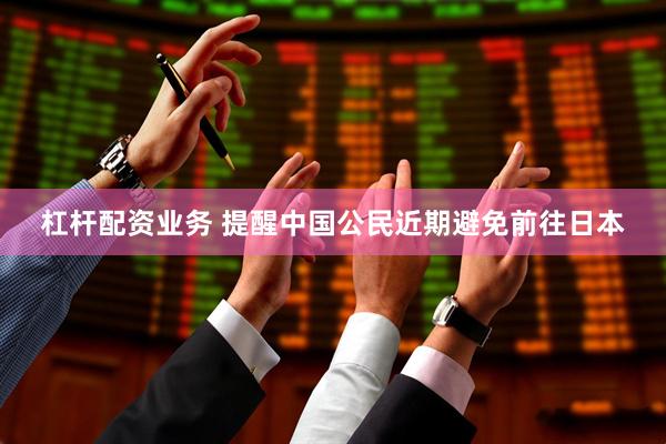 杠杆配资业务 提醒中国公民近期避免前往日本