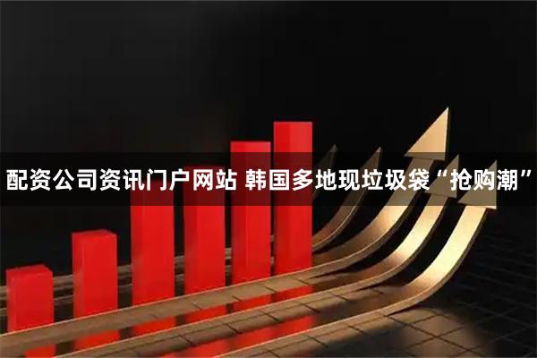 配资公司资讯门户网站 韩国多地现垃圾袋“抢购潮”