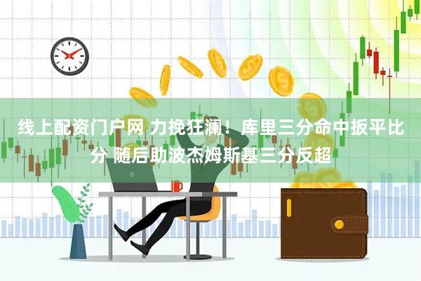 线上配资门户网 力挽狂澜！库里三分命中扳平比分 随后助波杰姆斯基三分反超