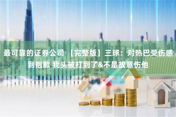 最可靠的证券公司 【完整版】三球：对热巴受伤感到抱歉 我头被打到了&不是故意伤他