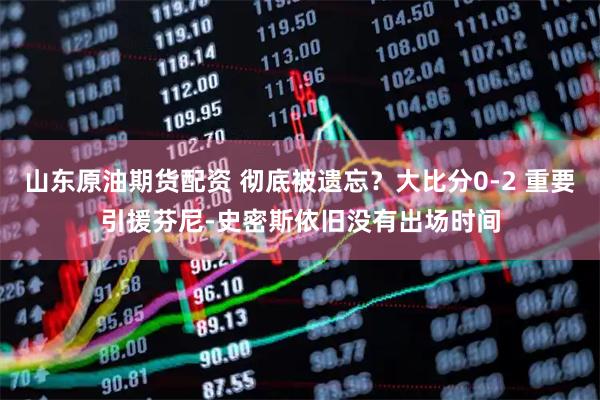 山东原油期货配资 彻底被遗忘？大比分0-2 重要引援芬尼-史密斯依旧没有出场时间