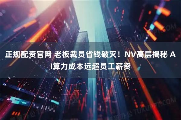 正规配资官网 老板裁员省钱破灭！NV高层揭秘 AI算力成本远超员工薪资