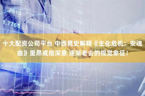 十大配资公司平台 中西晃史解释《生化危机：安魂曲》里昂戒指深意 逐渐老去的视觉象征！