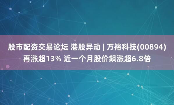 股市配资交易论坛 港股异动 | 万裕科技(00894)再涨超13% 近一个月股价飙涨超6.8倍