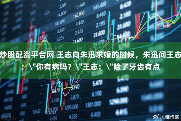 炒股配资平台网 王志向朱迅求婚的时候，朱迅问王志：＂你有病吗？＂王志：＂除了牙齿有点
